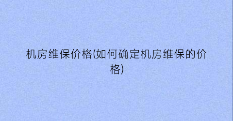 机房维保价格(如何确定机房维保的价格)