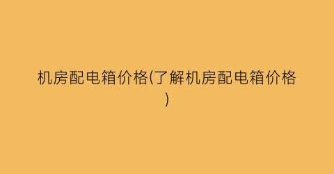 机房配电箱价格(了解机房配电箱价格)