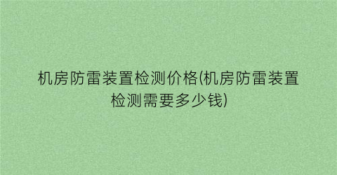 机房防雷装置检测价格(机房防雷装置检测需要多少钱)