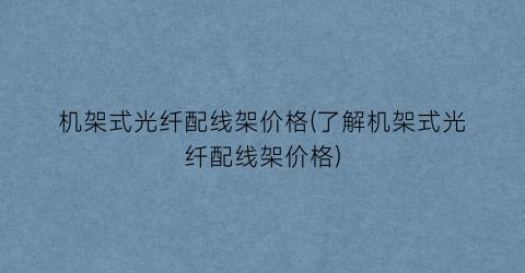 机架式光纤配线架价格(了解机架式光纤配线架价格)