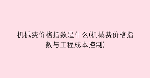 机械费价格指数是什么(机械费价格指数与工程成本控制)