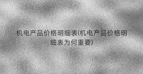 机电产品价格明细表(机电产品价格明细表为何重要)