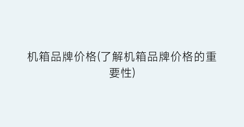 机箱品牌价格(了解机箱品牌价格的重要性)