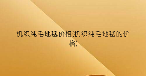 机织纯毛地毯价格(机织纯毛地毯的价格)