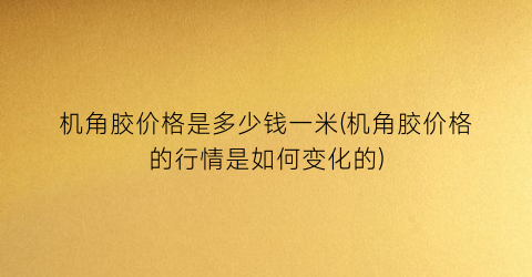 机角胶价格是多少钱一米(机角胶价格的行情是如何变化的)