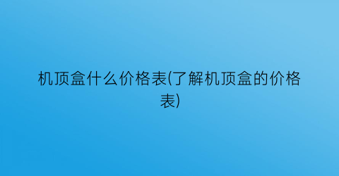 机顶盒什么价格表(了解机顶盒的价格表)