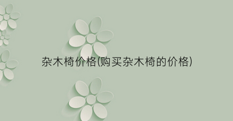 杂木椅价格(购买杂木椅的价格)