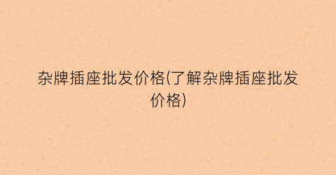 杂牌插座批发价格(了解杂牌插座批发价格)