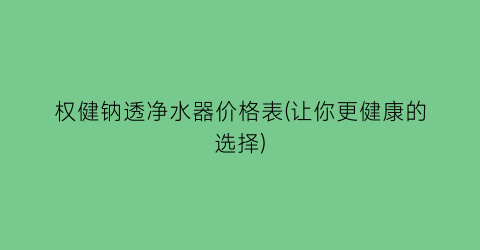 权健钠透净水器价格表(让你更健康的选择)