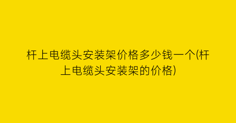 杆上电缆头安装架价格多少钱一个(杆上电缆头安装架的价格)