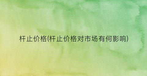 杆止价格(杆止价格对市场有何影响)