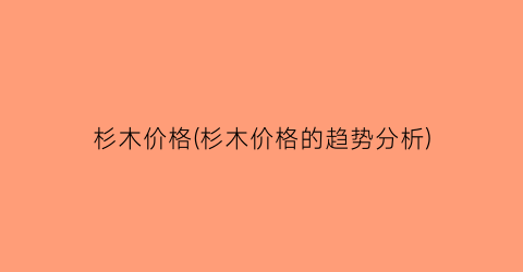 杉木价格(杉木价格的趋势分析)
