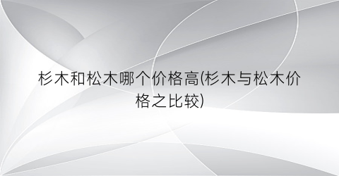 杉木和松木哪个价格高(杉木与松木价格之比较)