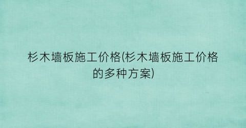 “杉木墙板施工价格(杉木墙板施工价格的多种方案)