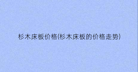 杉木床板价格(杉木床板的价格走势)