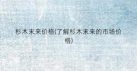 杉木末来价格(了解杉木末来的市场价格)