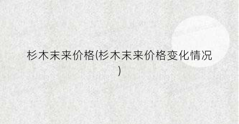 杉木末来价格(杉木末来价格变化情况)