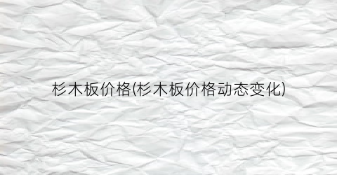 “杉木板价格(杉木板价格动态变化)
