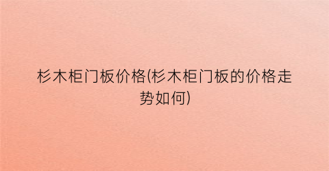 杉木柜门板价格(杉木柜门板的价格走势如何)