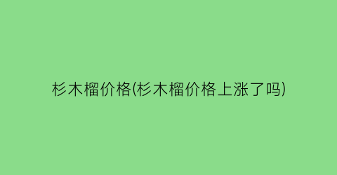 杉木榴价格(杉木榴价格上涨了吗)