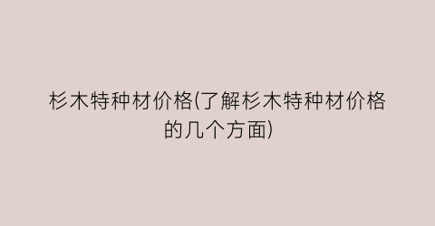 杉木特种材价格(了解杉木特种材价格的几个方面)