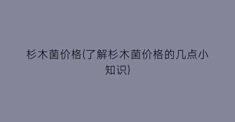 杉木菌价格(了解杉木菌价格的几点小知识)