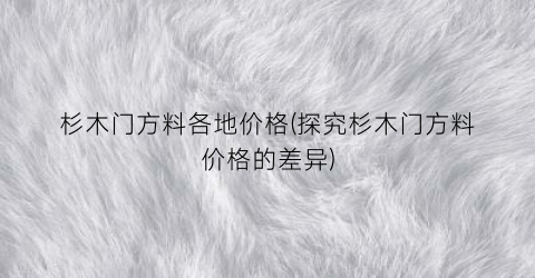 “杉木门方料各地价格(探究杉木门方料价格的差异)