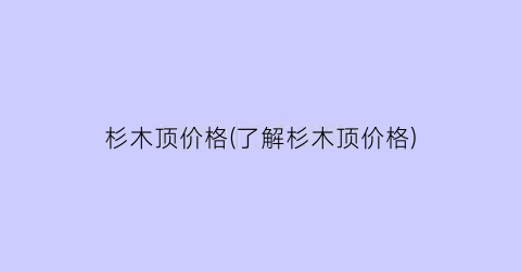 杉木顶价格(了解杉木顶价格)