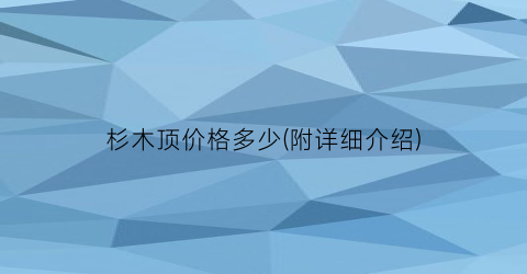 杉木顶价格多少(附详细介绍)