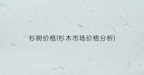 杉树价格(杉木市场价格分析)