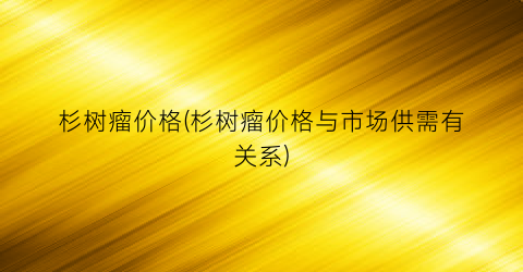 杉树瘤价格(杉树瘤价格与市场供需有关系)