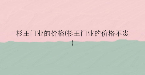 杉王门业的价格(杉王门业的价格不贵)
