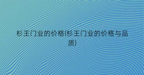 杉王门业的价格(杉王门业的价格与品质)