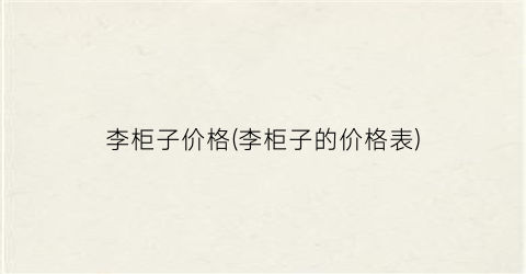 李柜子价格(李柜子的价格表)