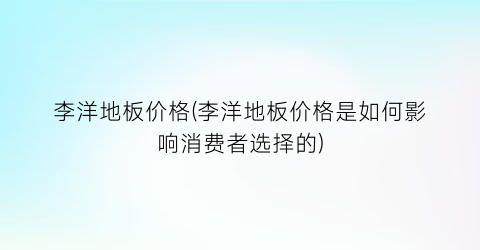 李洋地板价格(李洋地板价格是如何影响消费者选择的)