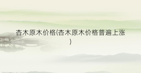 杏木原木价格(杏木原木价格普遍上涨)