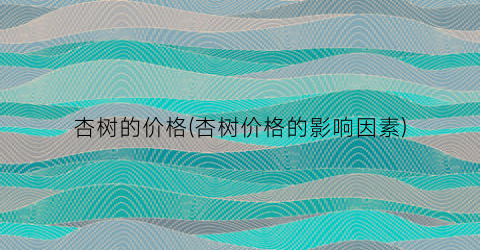杏树的价格(杏树价格的影响因素)