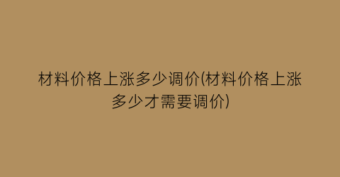 材料价格上涨多少调价(材料价格上涨多少才需要调价)