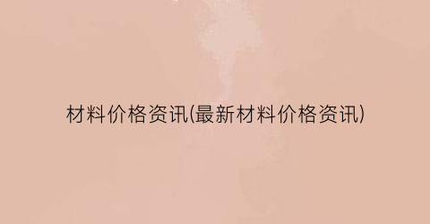 材料价格资讯(最新材料价格资讯)
