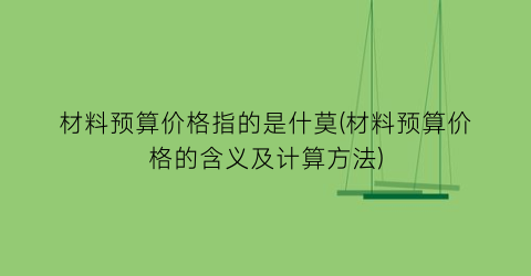 材料预算价格指的是什莫(材料预算价格的含义及计算方法)