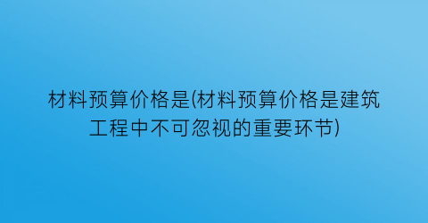 材料预算价格是(材料预算价格是建筑工程中不可忽视的重要环节)