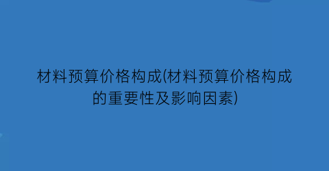 材料预算价格构成(材料预算价格构成的重要性及影响因素)