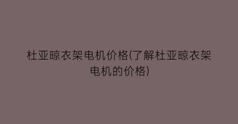 杜亚晾衣架电机价格(了解杜亚晾衣架电机的价格)