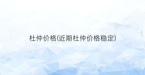 杜仲价格(近期杜仲价格稳定)