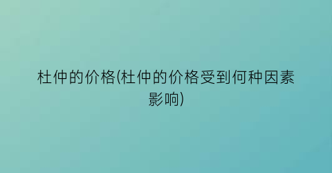 杜仲的价格(杜仲的价格受到何种因素影响)