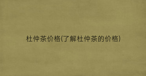 杜仲茶价格(了解杜仲茶的价格)