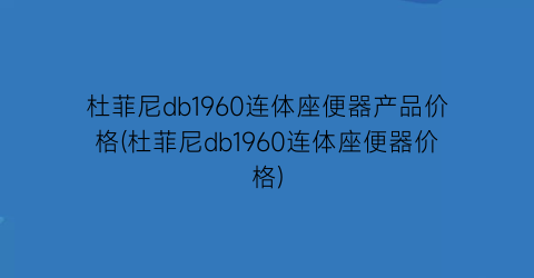 “杜菲尼db1960连体座便器产品价格(杜菲尼db1960连体座便器价格)