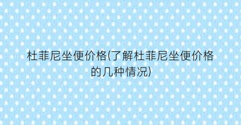“杜菲尼坐便价格(了解杜菲尼坐便价格的几种情况)