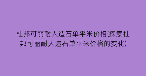 杜邦可丽耐人造石单平米价格(探索杜邦可丽耐人造石单平米价格的变化)