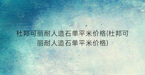杜邦可丽耐人造石单平米价格(杜邦可丽耐人造石单平米价格)
